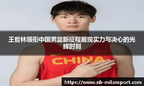 王哲林领衔中国男篮新征程展现实力与决心的光辉时刻