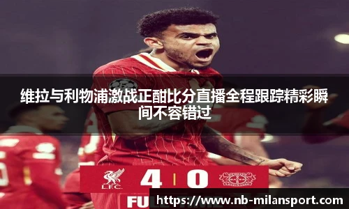 维拉与利物浦激战正酣比分直播全程跟踪精彩瞬间不容错过